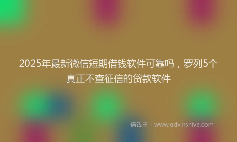 2025年最新微信短期借钱软件可靠吗，罗列5个真正不查征信的贷款软件