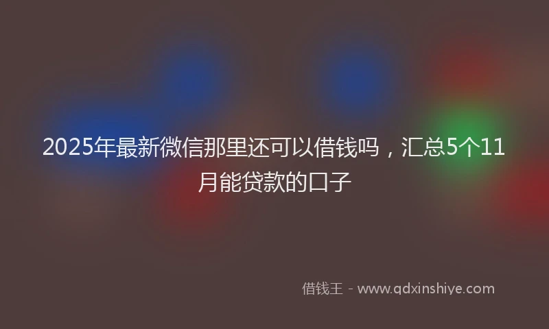 2025年最新微信那里还可以借钱吗，汇总5个11月能贷款的口子
