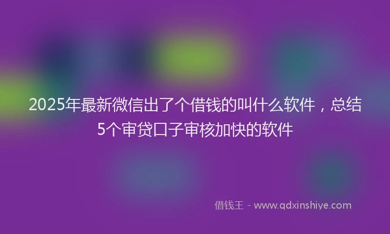 2025年最新微信出了个借钱的叫什么软件，总结5个审贷口子审核加快的软件