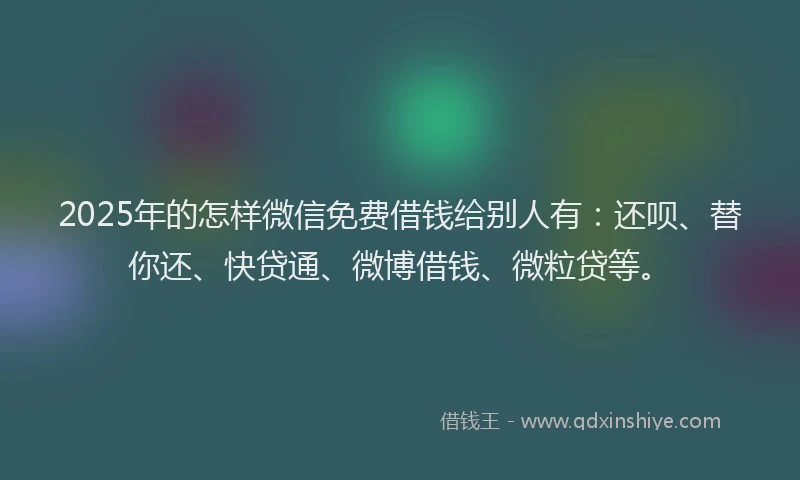 2025年的怎样微信免费借钱给别人有：还呗、替你还、快贷通、微博借钱、微粒贷等。