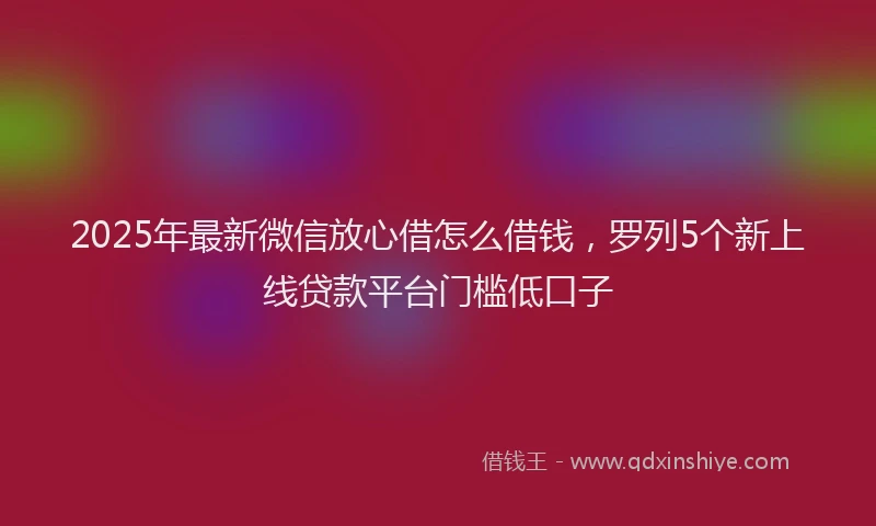 2025年最新微信放心借怎么借钱，罗列5个新上线贷款平台门槛低口子