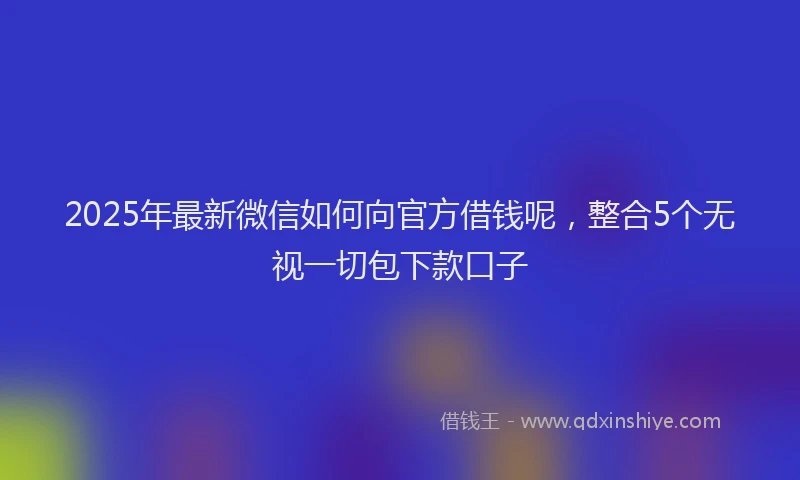 2025年最新微信如何向官方借钱呢，整合5个无视一切包下款口子