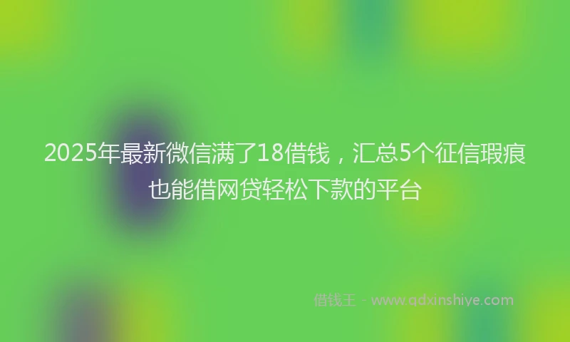 2025年最新微信满了18借钱，汇总5个征信瑕疵也能借网贷轻松下款的平台