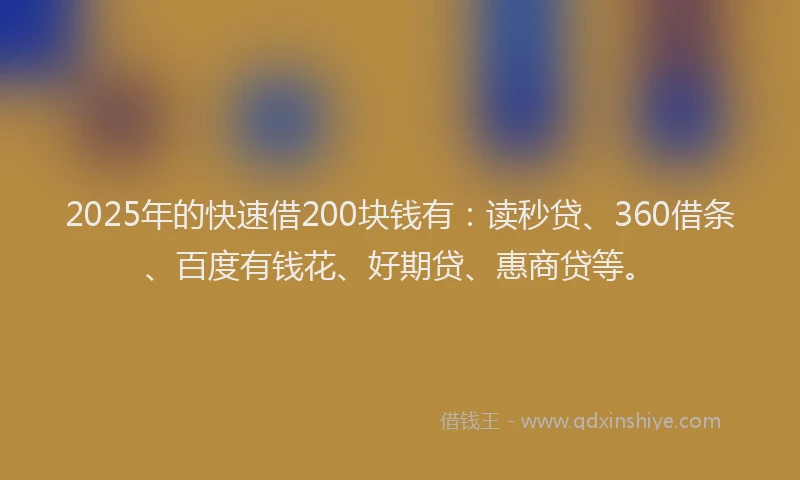2025年的快速借200块钱有：读秒贷、360借条、百度有钱花、好期贷、惠商贷等。