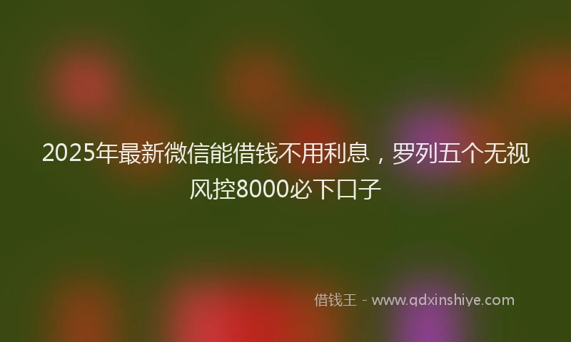 2025年最新微信能借钱不用利息，罗列五个无视风控8000必下口子