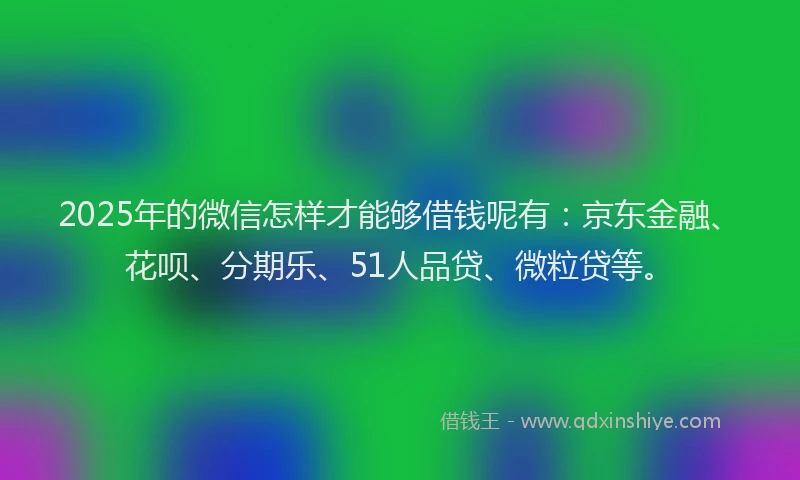2025年的微信怎样才能够借钱呢有：京东金融、花呗、分期乐、51人品贷、微粒贷等。
