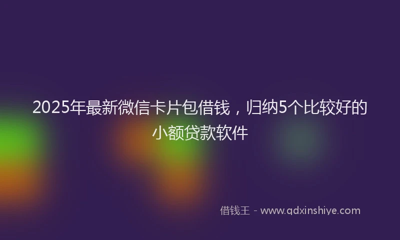 2025年最新微信卡片包借钱，归纳5个比较好的小额贷款软件
