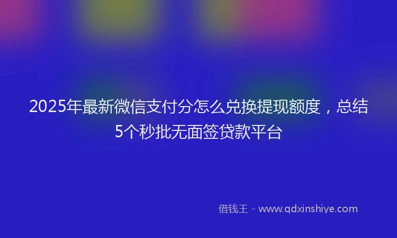 2025年最新微信支付分怎么兑换提现额度，总结5个秒批无面签贷款平台