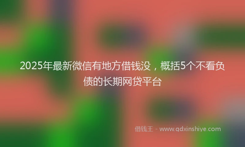 2025年最新微信有地方借钱没，概括5个不看负债的长期网贷平台