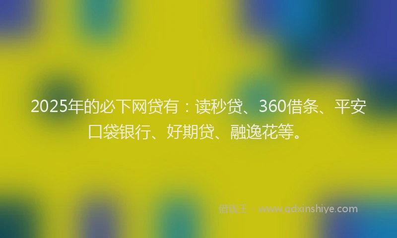 2025年的必下网贷有：读秒贷、360借条、平安口袋银行、好期贷、融逸花等。