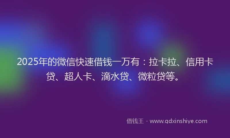 2025年的微信快速借钱一万有：拉卡拉、信用卡贷、超人卡、滴水贷、微粒贷等。