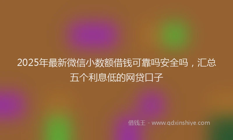 2025年最新微信小数额借钱可靠吗安全吗，汇总五个利息低的网贷口子