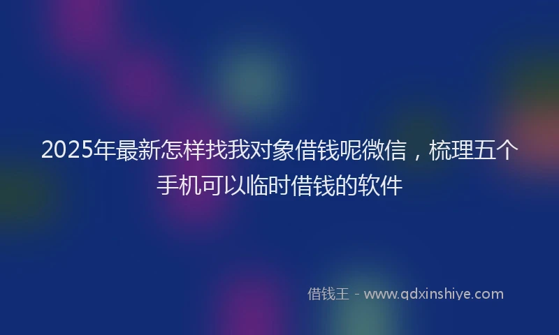 2025年最新怎样找我对象借钱呢微信，梳理五个手机可以临时借钱的软件