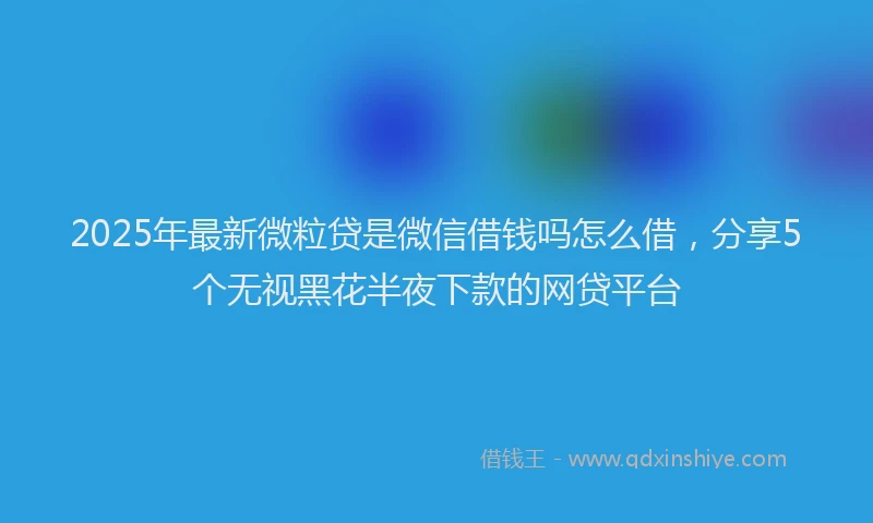 2025年最新微粒贷是微信借钱吗怎么借，分享5个无视黑花半夜下款的网贷平台