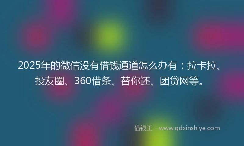 2025年的微信没有借钱通道怎么办有：拉卡拉、投友圈、360借条、替你还、团贷网等。