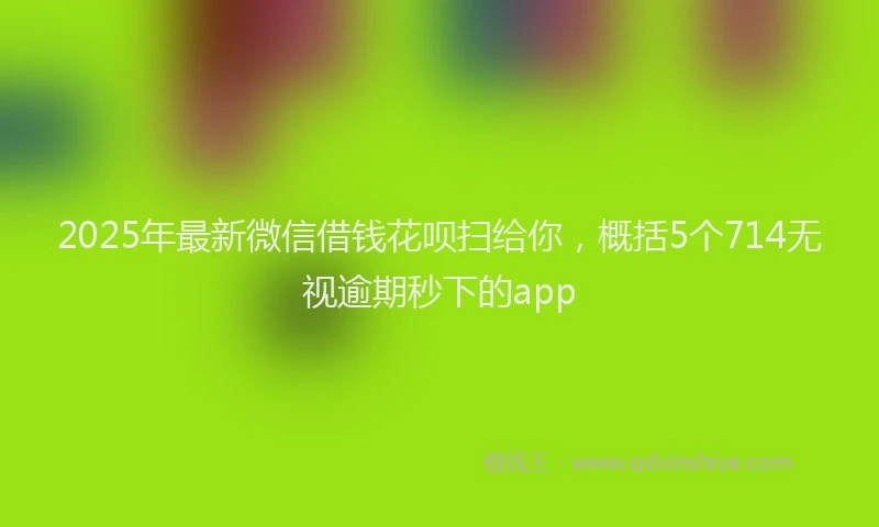 2025年最新微信借钱花呗扫给你，概括5个714无视逾期秒下的app