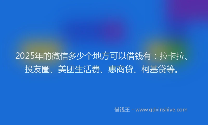 2025年的微信多少个地方可以借钱有：拉卡拉、投友圈、美团生活费、惠商贷、柯基贷等。