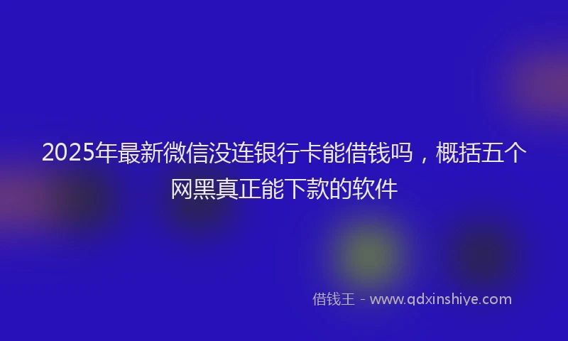 2025年最新微信没连银行卡能借钱吗，概括五个网黑真正能下款的软件