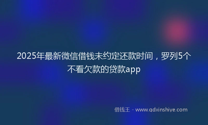 2025年最新微信借钱未约定还款时间，罗列5个不看欠款的贷款app