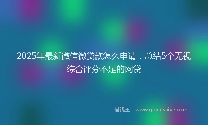 2025年最新微信微贷款怎么申请，总结5个无视综合评分不足的网贷