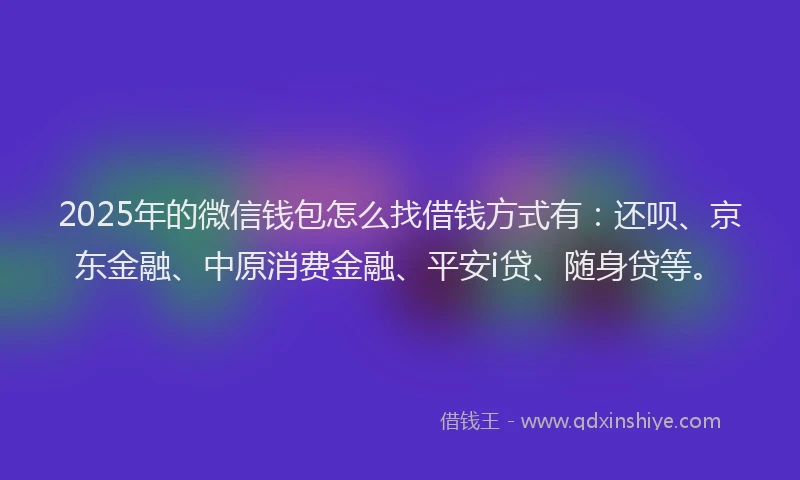 2025年的微信钱包怎么找借钱方式有：还呗、京东金融、中原消费金融、平安i贷、随身贷等。