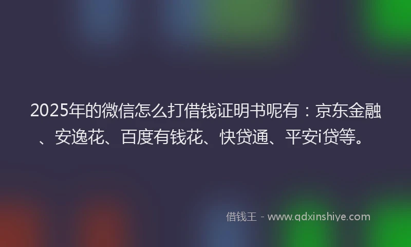 2025年的微信怎么打借钱证明书呢有：京东金融、安逸花、百度有钱花、快贷通、平安i贷等。