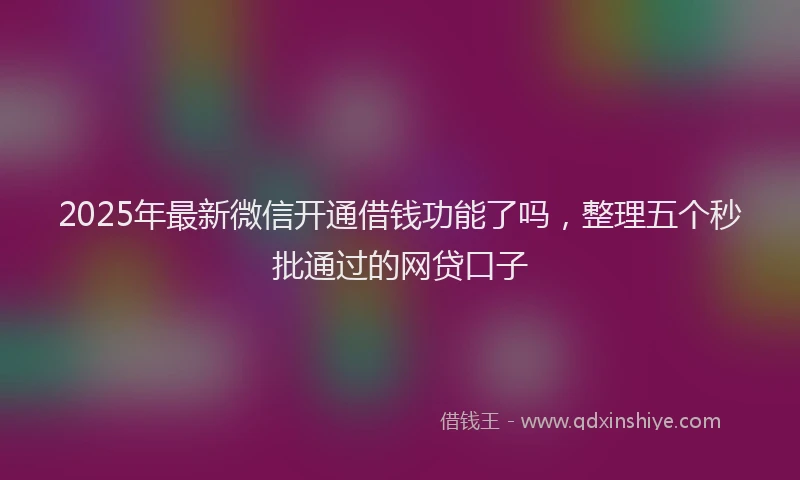 2025年最新微信开通借钱功能了吗，整理五个秒批通过的网贷口子