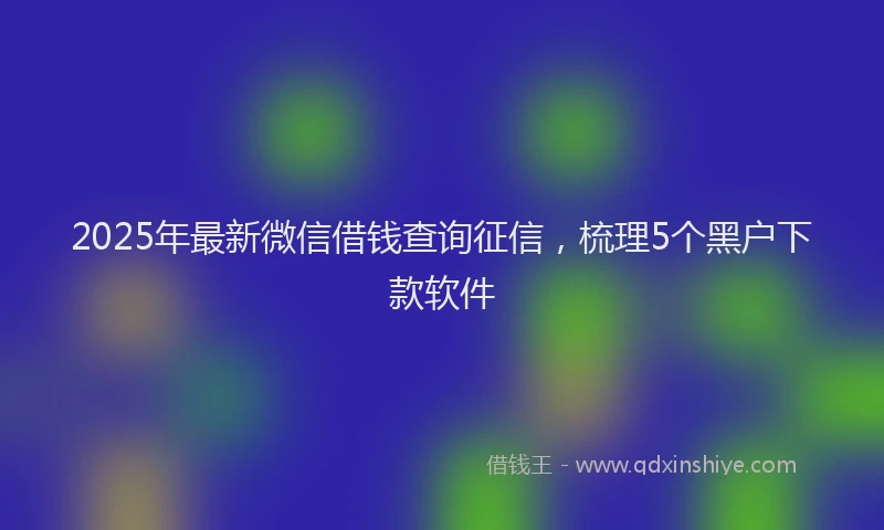 2025年最新微信借钱查询征信，梳理5个黑户下款软件