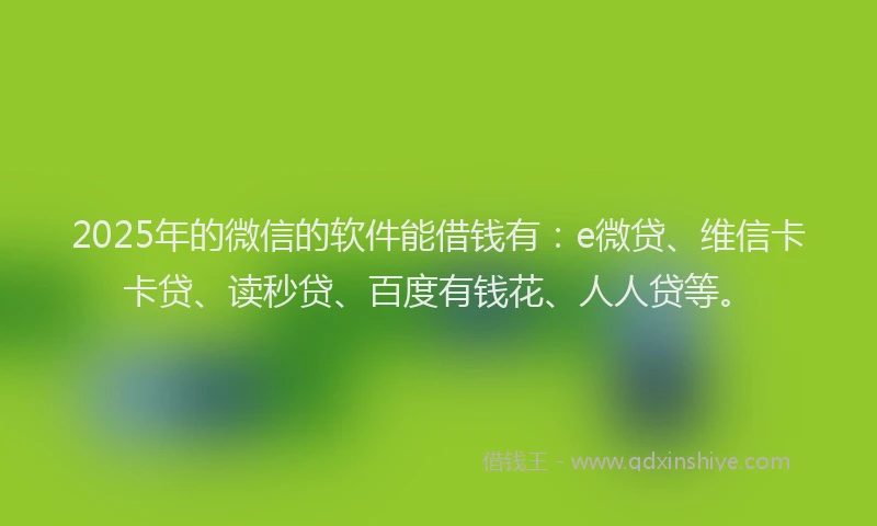 2025年的微信的软件能借钱有:e微贷、维信卡卡贷、读秒贷、百度有钱花、人人贷等。