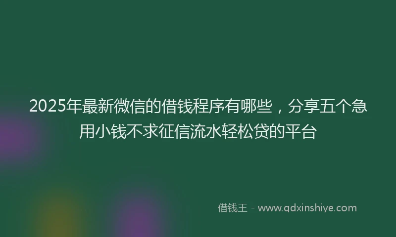 2025年最新微信的借钱程序有哪些，分享五个急用小钱不求征信流水轻松贷的平台