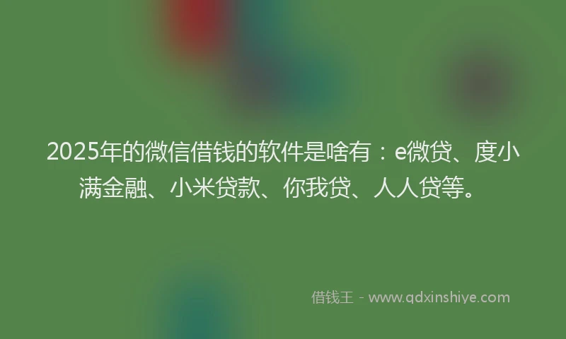 2025年的微信借钱的软件是啥有：e微贷、度小满金融、小米贷款、你我贷、人人贷等。