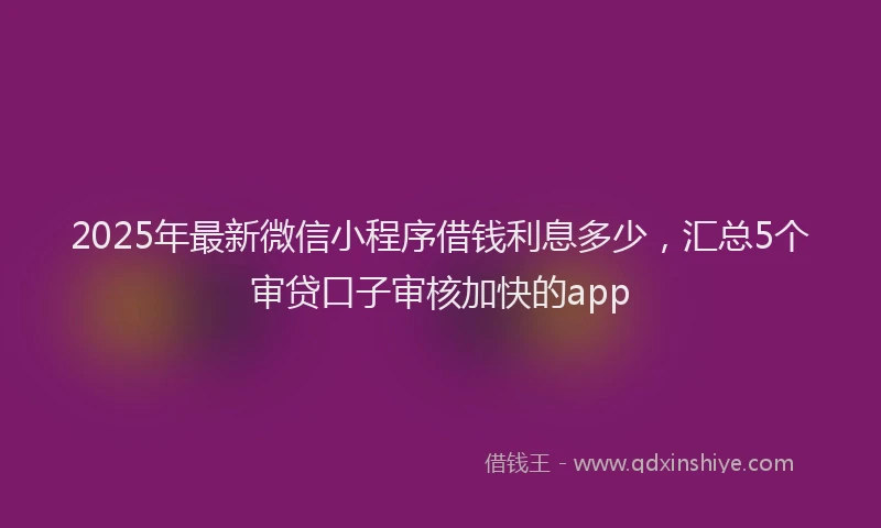 2025年最新微信小程序借钱利息多少，汇总5个审贷口子审核加快的app