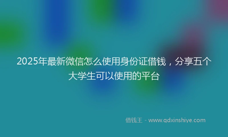 2025年最新微信怎么使用身份证借钱，分享五个大学生可以使用的平台