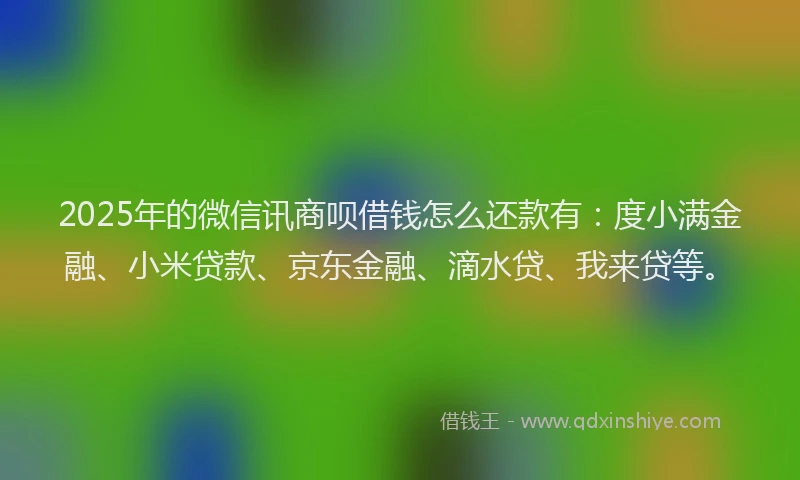 2025年的微信讯商呗借钱怎么还款有：度小满金融、小米贷款、京东金融、滴水贷、我来贷等。