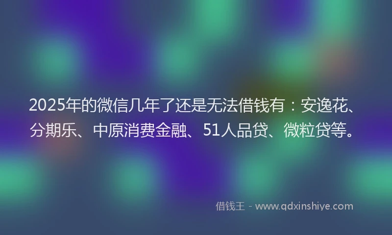 2025年的微信几年了还是无法借钱有：安逸花、分期乐、中原消费金融、51人品贷、微粒贷等。