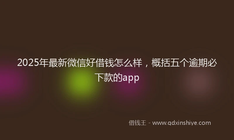 2025年最新微信好借钱怎么样，概括五个逾期必下款的app