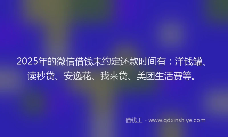 2025年的微信借钱未约定还款时间有：洋钱罐、读秒贷、安逸花、我来贷、美团生活费等。