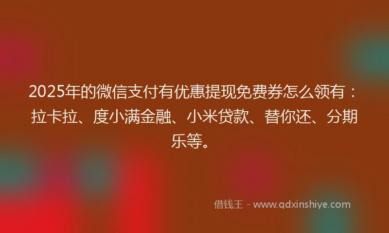 2025年的微信支付有优惠提现免费券怎么领有：拉卡拉、度小满金融、小米贷款、替你还、分期乐等。