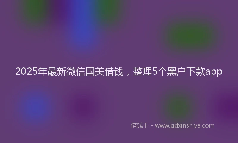 2025年最新微信国美借钱，整理5个黑户下款app