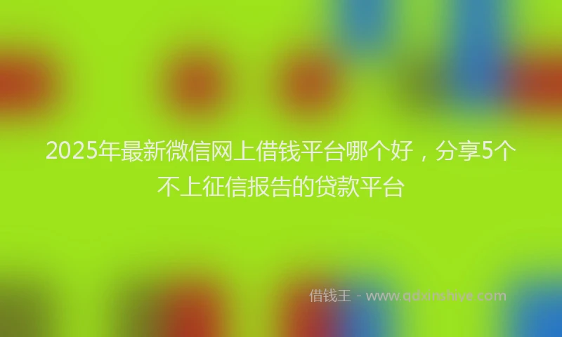 2025年最新微信网上借钱平台哪个好，分享5个不上征信报告的贷款平台