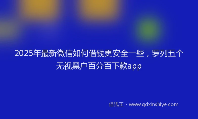 2025年最新微信如何借钱更安全一些，罗列五个无视黑户百分百下款app