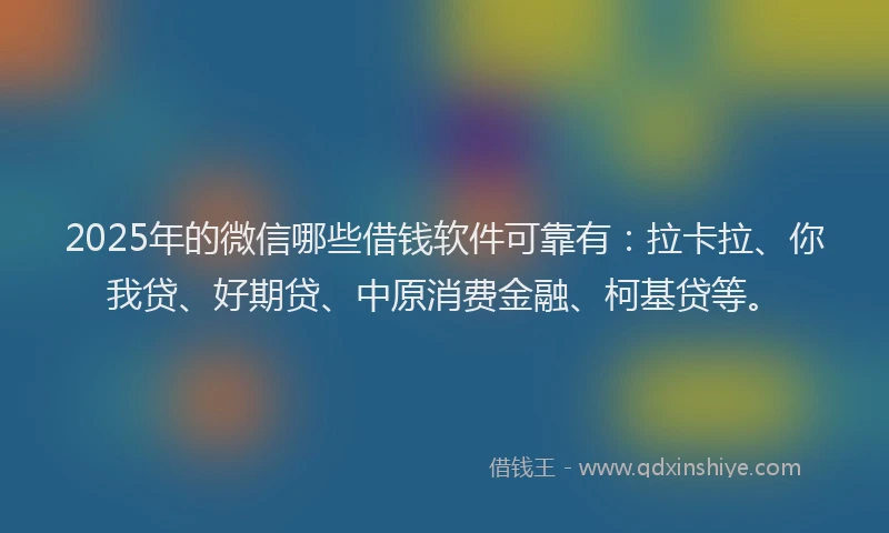 2025年的微信哪些借钱软件可靠有：拉卡拉、你我贷、好期贷、中原消费金融、柯基贷等。