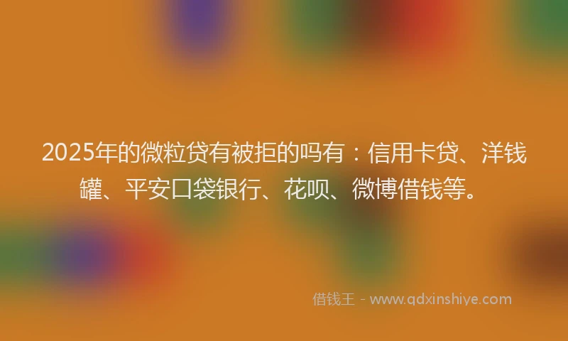 2025年的微粒贷有被拒的吗有：信用卡贷、洋钱罐、平安口袋银行、花呗、微博借钱等。