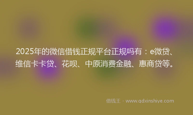 2025年的微信借钱正规平台正规吗有：e微贷、维信卡卡贷、花呗、中原消费金融、惠商贷等。