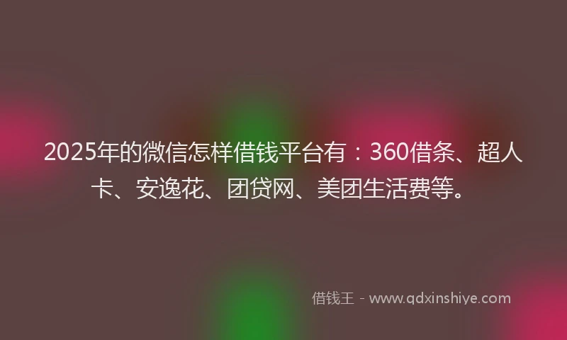 2025年的微信怎样借钱平台有：360借条、超人卡、安逸花、团贷网、美团生活费等。