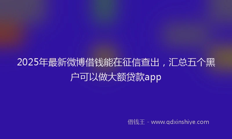2025年最新微博借钱能在征信查出，汇总五个黑户可以做大额贷款app