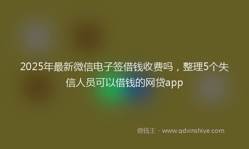 2025年最新微信电子签借钱收费吗，整理5个失信人员可以借钱的网贷app