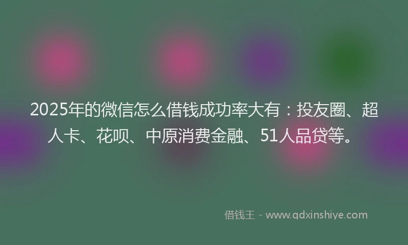 2025年的微信怎么借钱成功率大有：投友圈、超人卡、花呗、中原消费金融、51人品贷等。