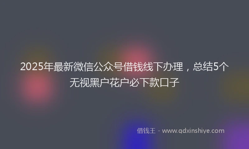 2025年最新微信公众号借钱线下办理，总结5个无视黑户花户必下款口子