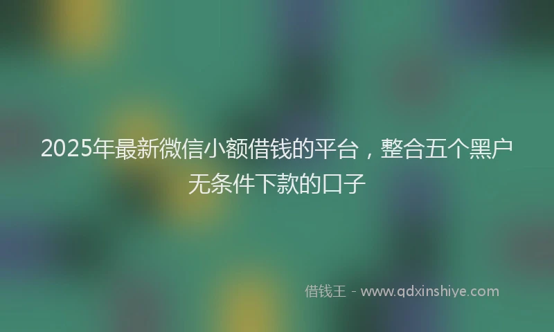 2025年最新微信小额借钱的平台，整合五个黑户无条件下款的口子